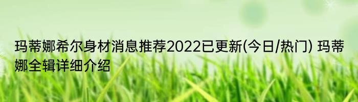 玛蒂娜希尔身材消息推荐2022已更新(今日/热门) 玛蒂娜全辑详细介绍