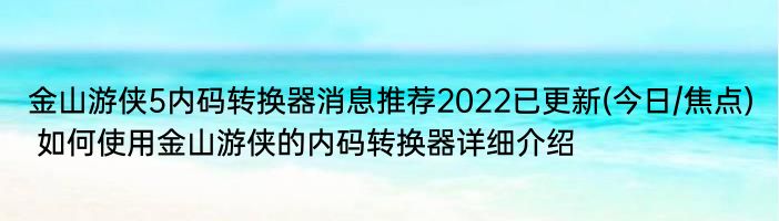 金山游侠5内码转换器消息推荐2022已更新(今日/焦点) 如何使用金山游侠的内码转换器详细介绍