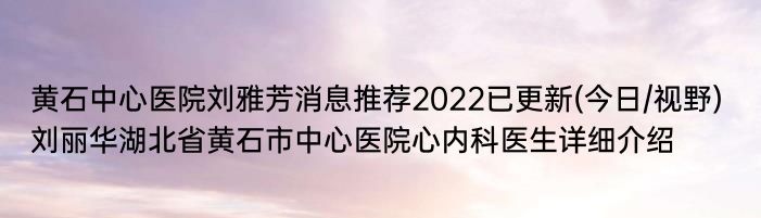 黄石中心医院刘雅芳消息推荐2022已更新(今日/视野) 刘丽华湖北省黄石市中心医院心内科医生详细介绍