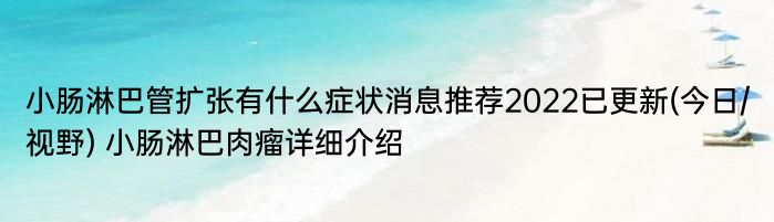 小肠淋巴管扩张有什么症状消息推荐2022已更新(今日/视野) 小肠淋巴肉瘤详细介绍