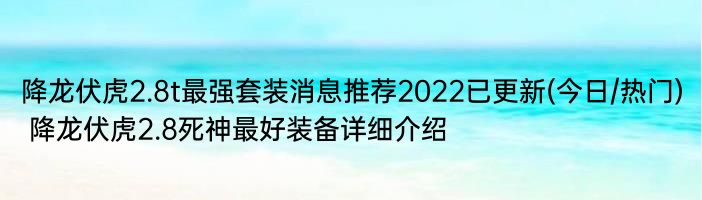 降龙伏虎2.8t最强套装消息推荐2022已更新(今日/热门) 降龙伏虎2.8死神最好装备详细介绍