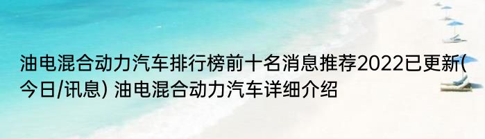 油电混合动力汽车排行榜前十名消息推荐2022已更新(今日/讯息) 油电混合动力汽车详细介绍