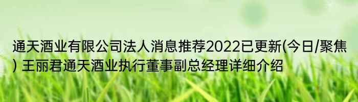 通天酒业有限公司法人消息推荐2022已更新(今日/聚焦) 王丽君通天酒业执行董事副总经理详细介绍