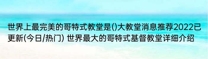 世界上最完美的哥特式教堂是()大教堂消息推荐2022已更新(今日/热门) 世界最大的哥特式基督教堂详细介绍