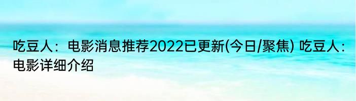 吃豆人：电影消息推荐2022已更新(今日/聚焦) 吃豆人：电影详细介绍