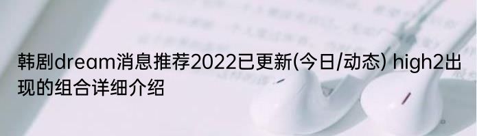 韩剧dream消息推荐2022已更新(今日/动态) high2出现的组合详细介绍