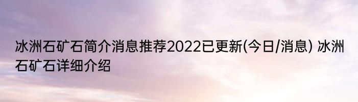 冰洲石矿石简介消息推荐2022已更新(今日/消息) 冰洲石矿石详细介绍