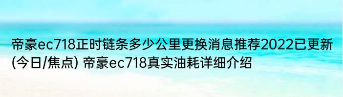 帝豪ec718正时链条多少公里更换消息推荐2022已更新(今日/焦点) 帝豪ec718真实油耗详细介绍