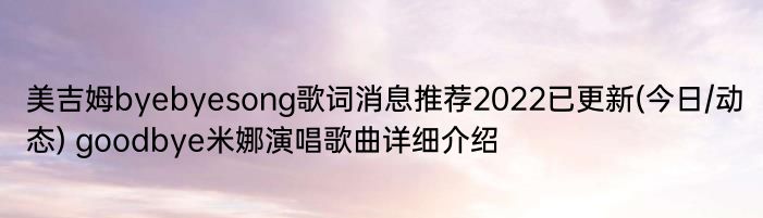 美吉姆byebyesong歌词消息推荐2022已更新(今日/动态) goodbye米娜演唱歌曲详细介绍