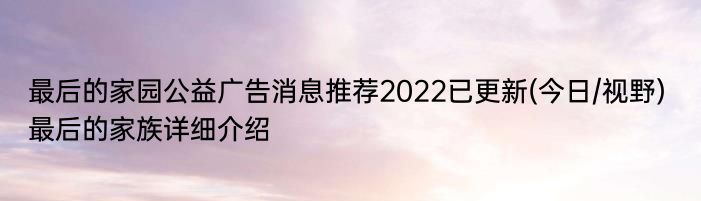 最后的家园公益广告消息推荐2022已更新(今日/视野) 最后的家族详细介绍