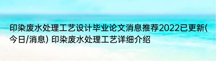 印染废水处理工艺设计毕业论文消息推荐2022已更新(今日/消息) 印染废水处理工艺详细介绍