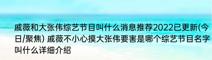 戚薇和大张伟综艺节目叫什么消息推荐2022已更新(今日/聚焦) 戚薇不小心摸大张伟要害是哪个综艺节目名字叫什么详细介绍