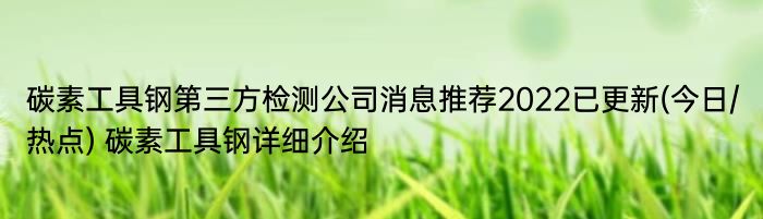 碳素工具钢第三方检测公司消息推荐2022已更新(今日/热点) 碳素工具钢详细介绍