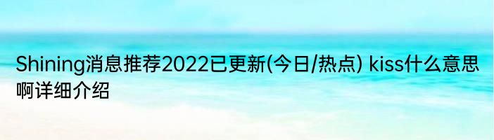 Shining消息推荐2022已更新(今日/热点) kiss什么意思啊详细介绍