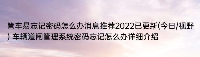 管车易忘记密码怎么办消息推荐2022已更新(今日/视野) 车辆道闸管理系统密码忘记怎么办详细介绍