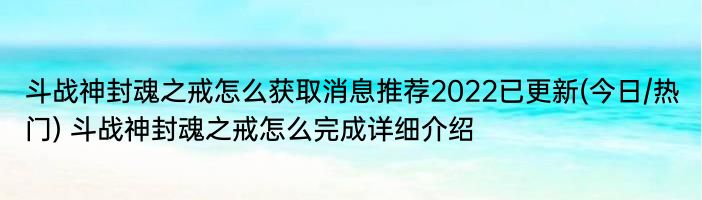 斗战神封魂之戒怎么获取消息推荐2022已更新(今日/热门) 斗战神封魂之戒怎么完成详细介绍