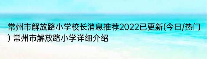 常州市解放路小学校长消息推荐2022已更新(今日/热门) 常州市解放路小学详细介绍