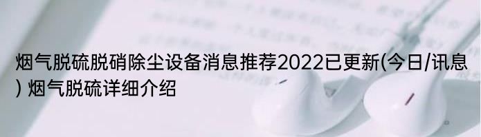 烟气脱硫脱硝除尘设备消息推荐2022已更新(今日/讯息) 烟气脱硫详细介绍