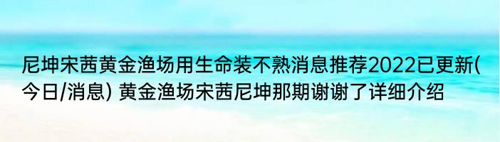 尼坤宋茜黄金渔场用生命装不熟消息推荐2022已更新(今日/消息) 黄金渔场宋茜尼坤那期谢谢了详细介绍