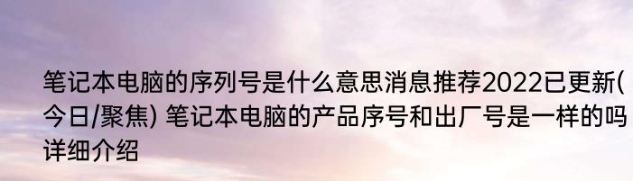 笔记本电脑的序列号是什么意思消息推荐2022已更新(今日/聚焦) 笔记本电脑的产品序号和出厂号是一样的吗详细介绍