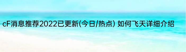 cF消息推荐2022已更新(今日/热点) 如何飞天详细介绍