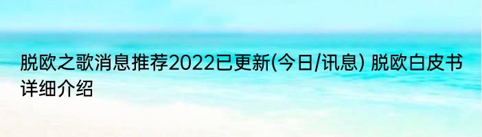 脱欧之歌消息推荐2022已更新(今日/讯息) 脱欧白皮书详细介绍