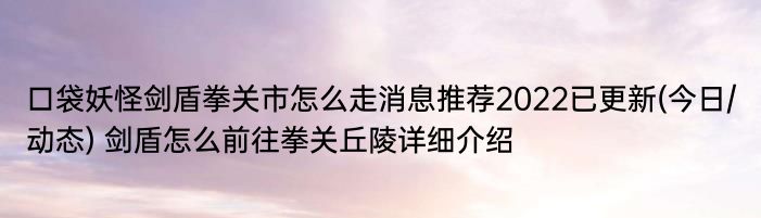 口袋妖怪剑盾拳关市怎么走消息推荐2022已更新(今日/动态) 剑盾怎么前往拳关丘陵详细介绍