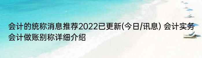 会计的统称消息推荐2022已更新(今日/讯息) 会计实务会计做账别称详细介绍