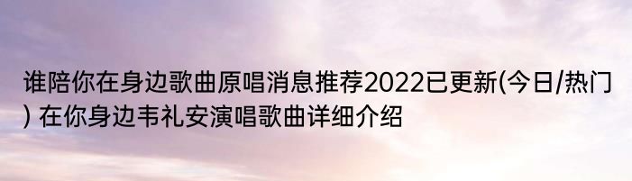 谁陪你在身边歌曲原唱消息推荐2022已更新(今日/热门) 在你身边韦礼安演唱歌曲详细介绍