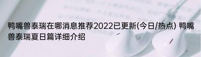 鸭嘴兽泰瑞在哪消息推荐2022已更新(今日/热点) 鸭嘴兽泰瑞夏日篇详细介绍