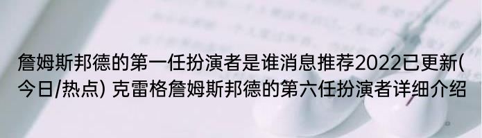 詹姆斯邦德的第一任扮演者是谁消息推荐2022已更新(今日/热点) 克雷格詹姆斯邦德的第六任扮演者详细介绍