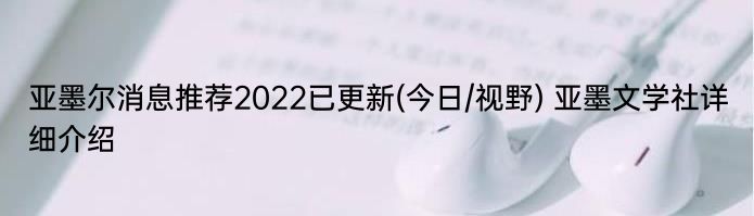 亚墨尔消息推荐2022已更新(今日/视野) 亚墨文学社详细介绍