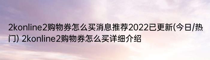 2konline2购物券怎么买消息推荐2022已更新(今日/热门) 2konline2购物券怎么买详细介绍