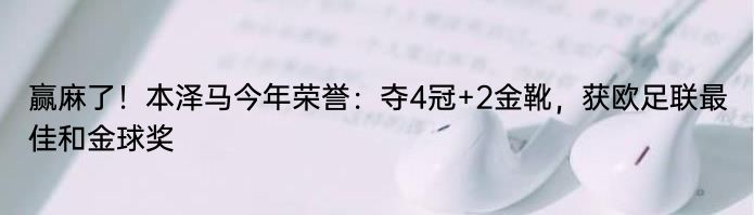 赢麻了！本泽马今年荣誉：夺4冠+2金靴，获欧足联最佳和金球奖