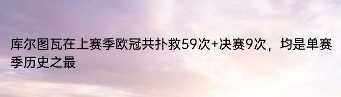 库尔图瓦在上赛季欧冠共扑救59次+决赛9次，均是单赛季历史之最