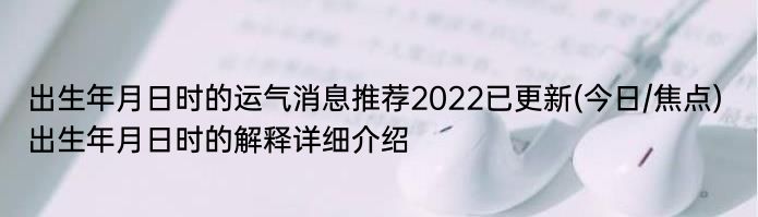 出生年月日时的运气消息推荐2022已更新(今日/焦点) 出生年月日时的解释详细介绍