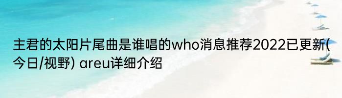 主君的太阳片尾曲是谁唱的who消息推荐2022已更新(今日/视野) areu详细介绍