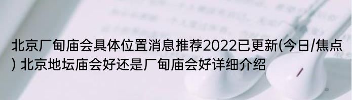 北京厂甸庙会具体位置消息推荐2022已更新(今日/焦点) 北京地坛庙会好还是厂甸庙会好详细介绍