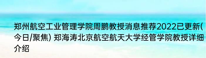 郑州航空工业管理学院周鹏教授消息推荐2022已更新(今日/聚焦) 郑海涛北京航空航天大学经管学院教授详细介绍