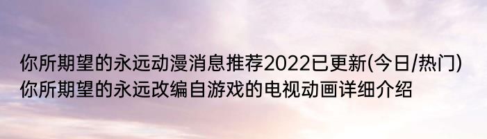 你所期望的永远动漫消息推荐2022已更新(今日/热门) 你所期望的永远改编自游戏的电视动画详细介绍