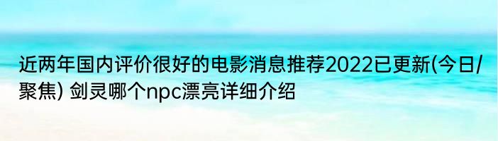 近两年国内评价很好的电影消息推荐2022已更新(今日/聚焦) 剑灵哪个npc漂亮详细介绍