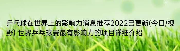 乒乓球在世界上的影响力消息推荐2022已更新(今日/视野) 世界乒乓球赛最有影响力的项目详细介绍