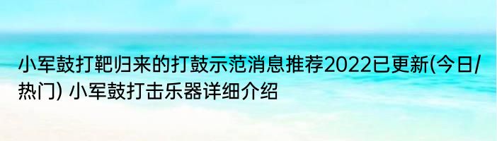 小军鼓打靶归来的打鼓示范消息推荐2022已更新(今日/热门) 小军鼓打击乐器详细介绍