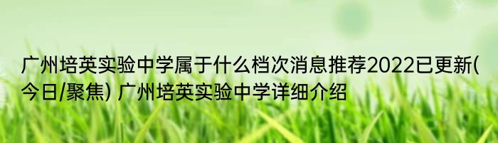 广州培英实验中学属于什么档次消息推荐2022已更新(今日/聚焦) 广州培英实验中学详细介绍