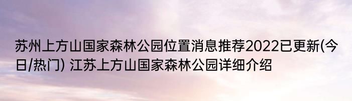 苏州上方山国家森林公园位置消息推荐2022已更新(今日/热门) 江苏上方山国家森林公园详细介绍