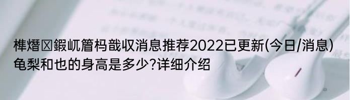 榫熸ⅷ鍜屼篃杩戠収消息推荐2022已更新(今日/消息) 龟梨和也的身高是多少?详细介绍