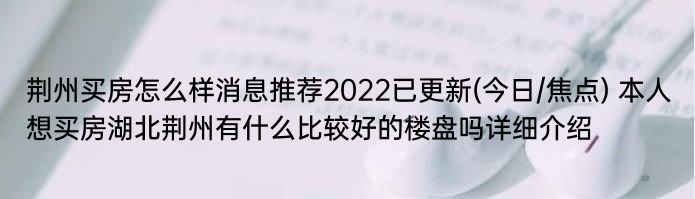 荆州买房怎么样消息推荐2022已更新(今日/焦点) 本人想买房湖北荆州有什么比较好的楼盘吗详细介绍