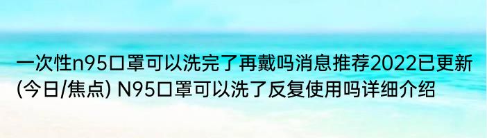 一次性n95口罩可以洗完了再戴吗消息推荐2022已更新(今日/焦点) N95口罩可以洗了反复使用吗详细介绍