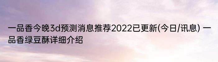 一品香今晚3d预测消息推荐2022已更新(今日/讯息) 一品香绿豆酥详细介绍