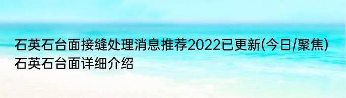 石英石台面接缝处理消息推荐2022已更新(今日/聚焦) 石英石台面详细介绍